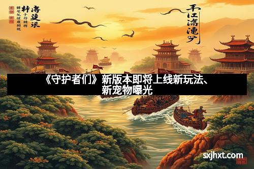 《守护者们》新版本即将上线新玩法、新宠物曝光